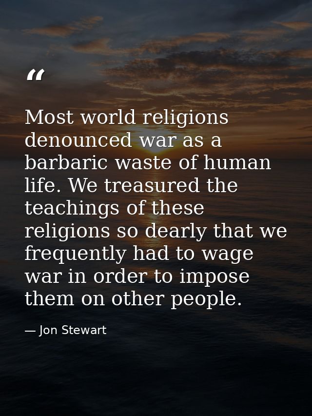 Most world religions denounced war as a barbaric waste of human life. We treasured the teachings of these religions so d — Jon Stewart