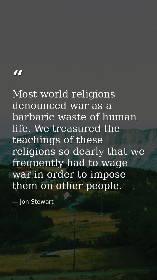 Most world religions denounced war as a barbaric waste of human life. We treasured the teachings of these religions so d — Jon Stewart