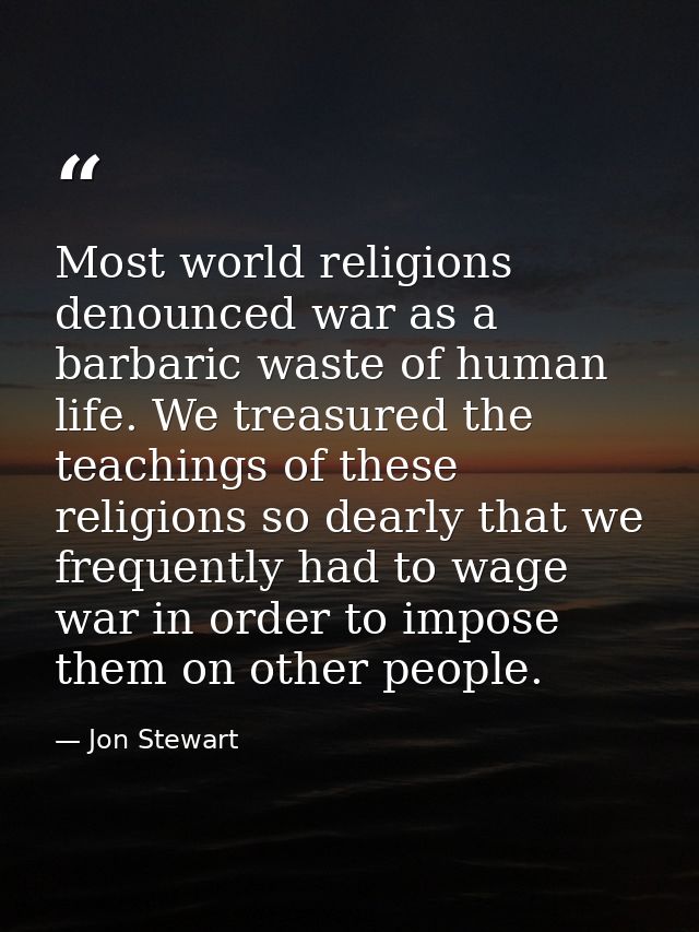 Most world religions denounced war as a barbaric waste of human life. We treasured the teachings of these religions so d — Jon Stewart