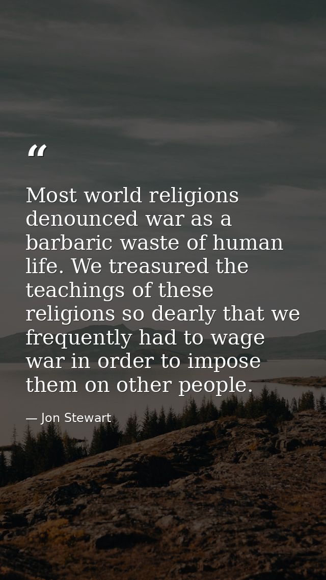 Most world religions denounced war as a barbaric waste of human life. We treasured the teachings of these religions so d — Jon Stewart