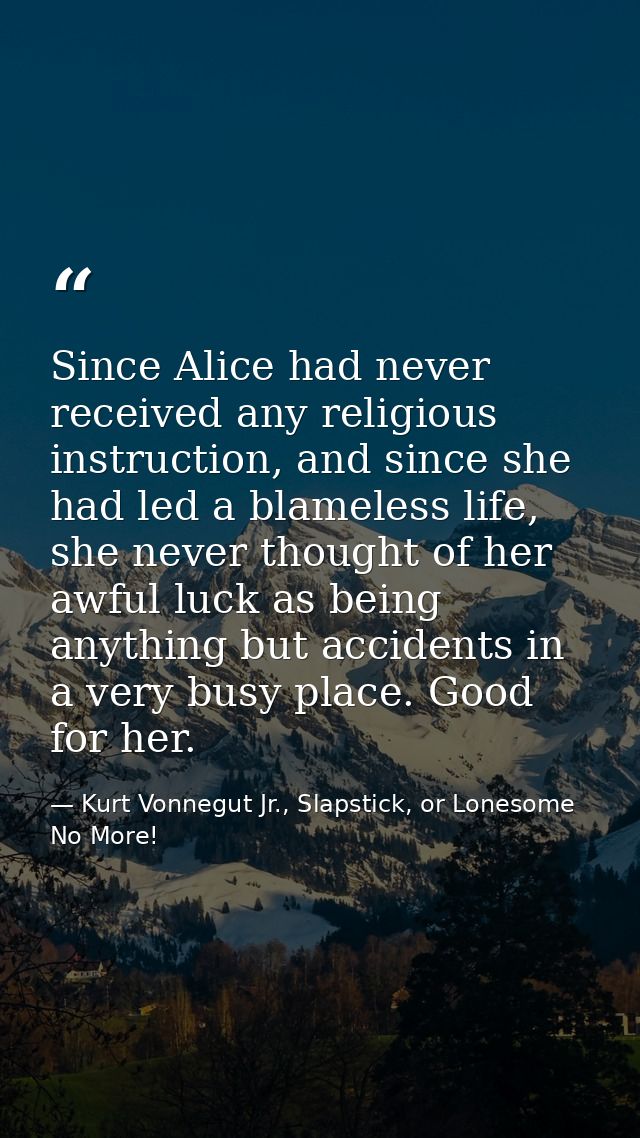 Since Alice had never received any religious instruction, and since she had led a blameless life, she never thought of h — Kurt Vonnegut Jr., Slapstick, or Lonesome No More!