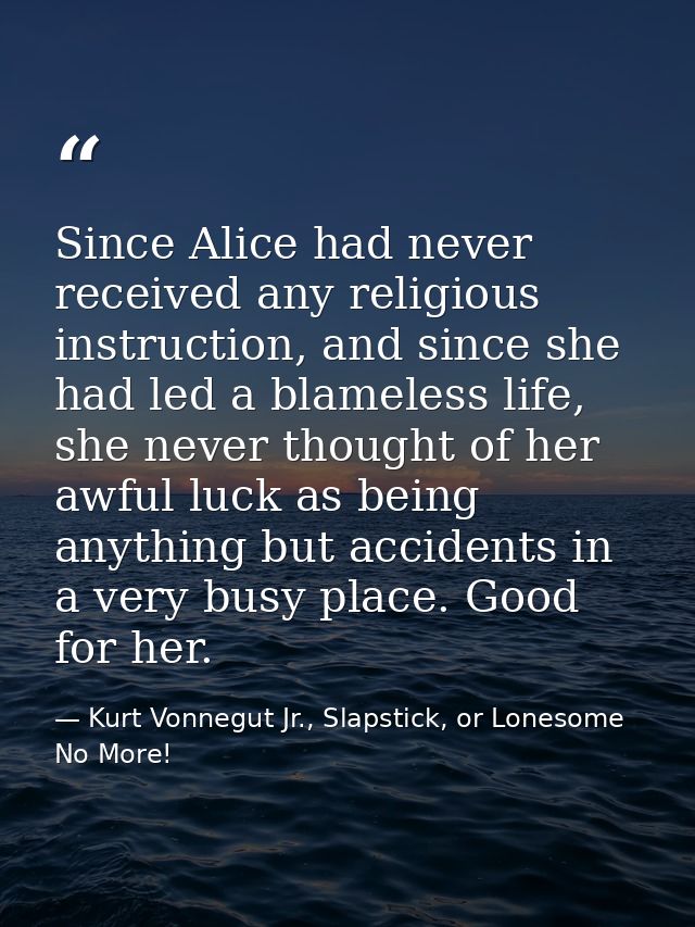 Since Alice had never received any religious instruction, and since she had led a blameless life, she never thought of h — Kurt Vonnegut Jr., Slapstick, or Lonesome No More!