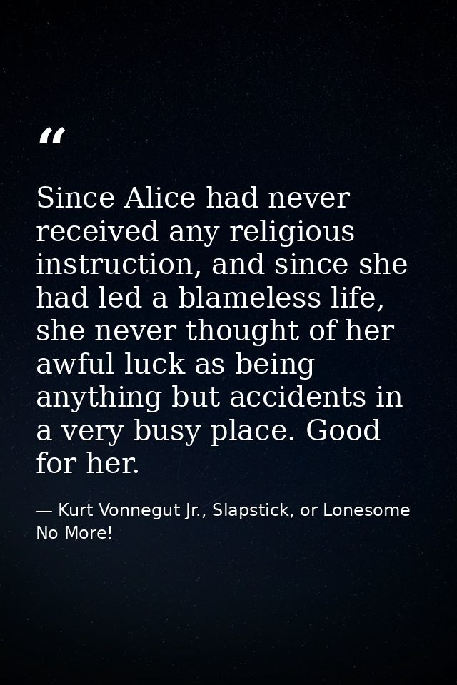 Since Alice had never received any religious instruction, and since she had led a blameless life, she never thought of h — Kurt Vonnegut Jr., Slapstick, or Lonesome No More!