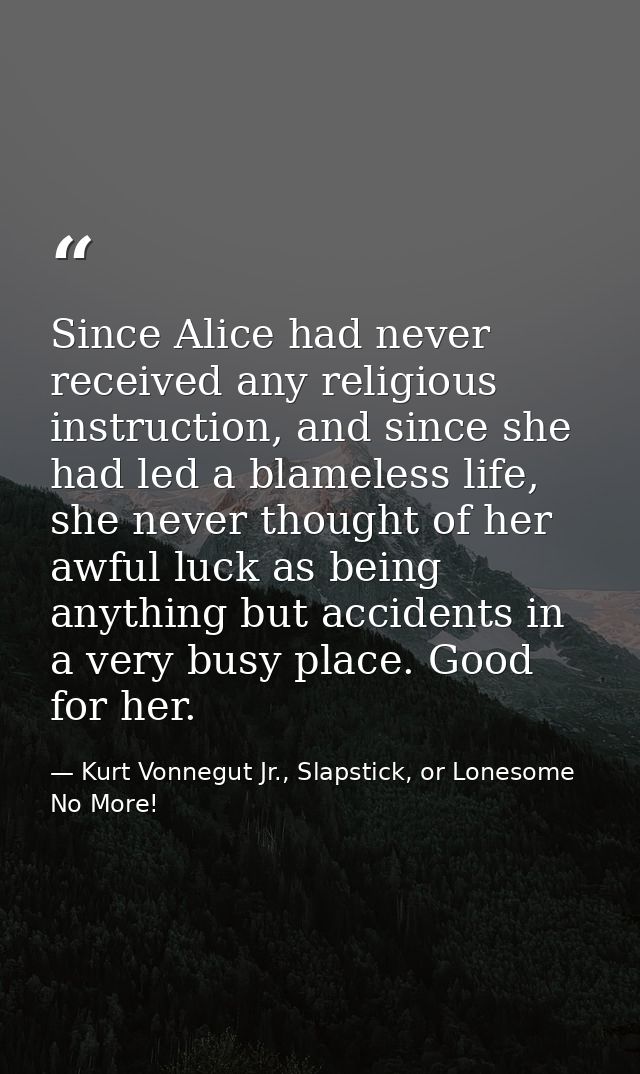 Since Alice had never received any religious instruction, and since she had led a blameless life, she never thought of h — Kurt Vonnegut Jr., Slapstick, or Lonesome No More!