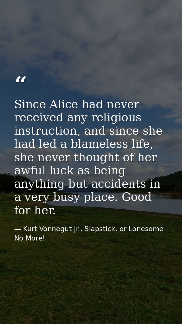 Since Alice had never received any religious instruction, and since she had led a blameless life, she never thought of h — Kurt Vonnegut Jr., Slapstick, or Lonesome No More!
