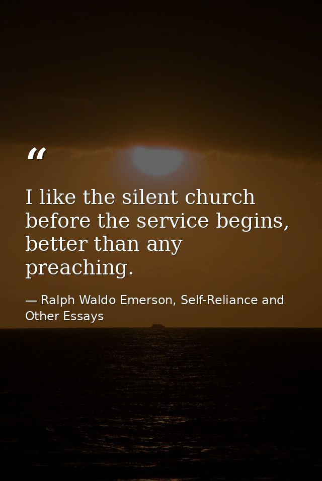 I like the silent church before the service begins, better than any preaching. — Ralph Waldo Emerson, Self-Reliance and Other Essays