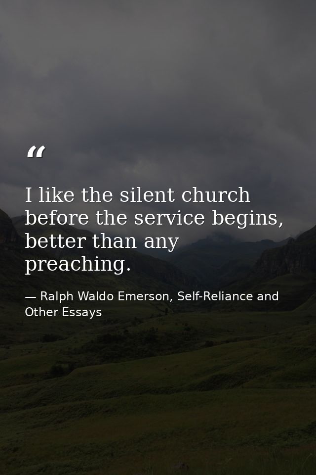 I like the silent church before the service begins, better than any preaching. — Ralph Waldo Emerson, Self-Reliance and Other Essays