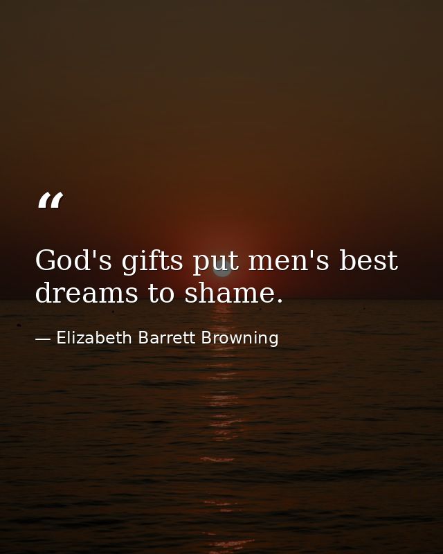 God's gifts put men's best dreams to shame. — Elizabeth Barrett Browning