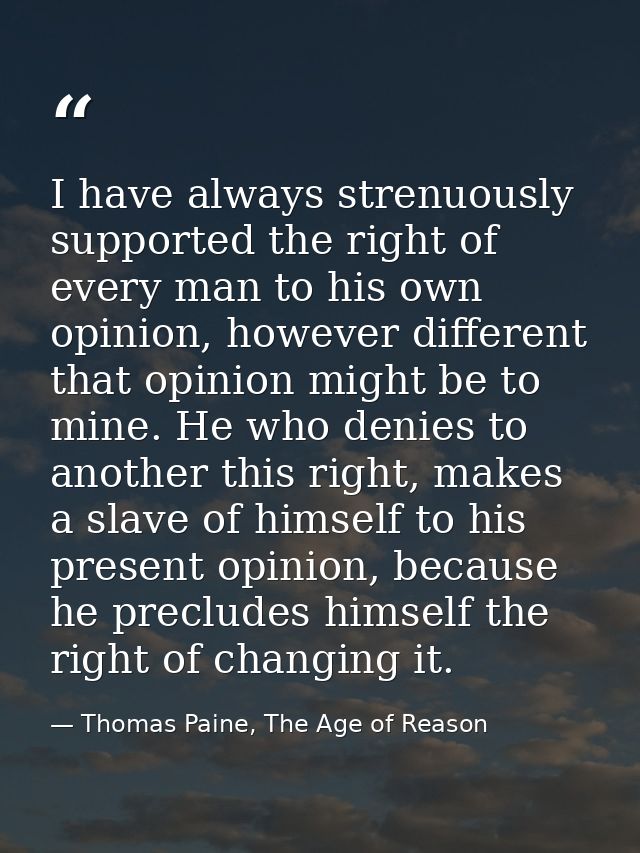 I have always strenuously supported the right of every man to his own opinion, however different that opinion might be t — Thomas Paine, The Age of Reason