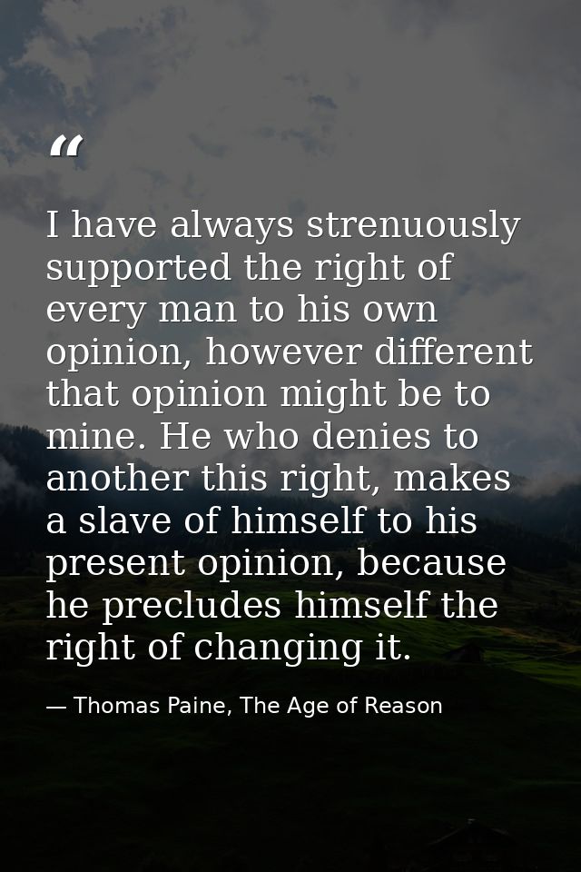 I have always strenuously supported the right of every man to his own opinion, however different that opinion might be t — Thomas Paine, The Age of Reason