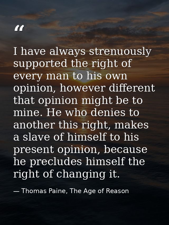 I have always strenuously supported the right of every man to his own opinion, however different that opinion might be t — Thomas Paine, The Age of Reason