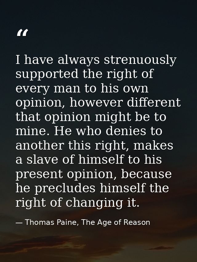 I have always strenuously supported the right of every man to his own opinion, however different that opinion might be t — Thomas Paine, The Age of Reason