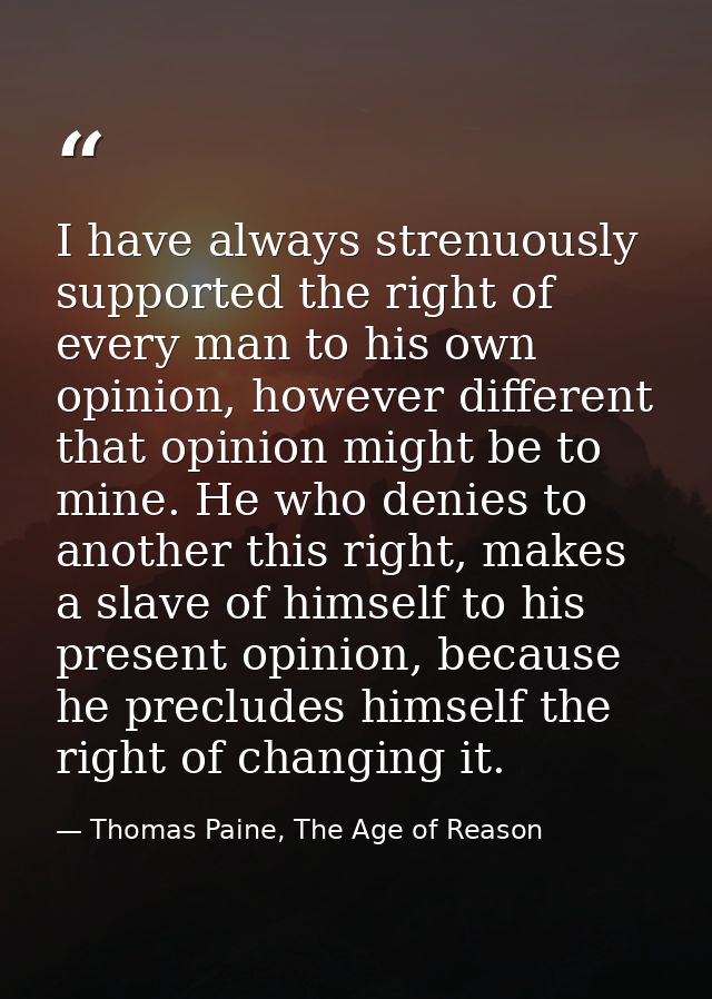 I have always strenuously supported the right of every man to his own opinion, however different that opinion might be t — Thomas Paine, The Age of Reason