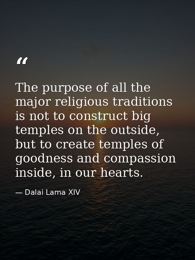 The purpose of all the major religious traditions is not to construct big temples on the outside, but to create temples  — Dalai Lama XIV