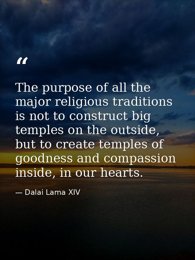 The purpose of all the major religious traditions is not to construct big temples on the outside, but to create temples  — Dalai Lama XIV