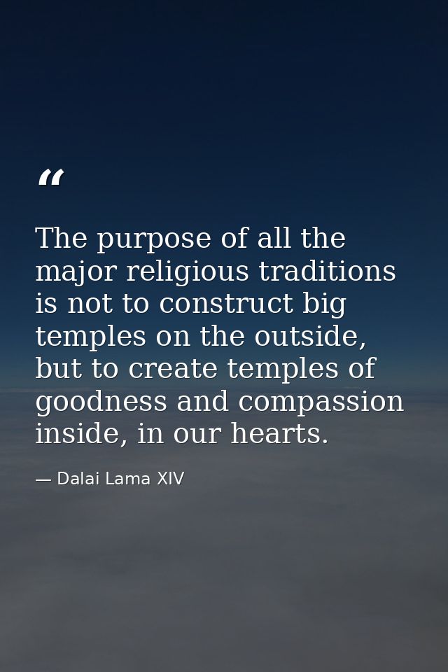 The purpose of all the major religious traditions is not to construct big temples on the outside, but to create temples  — Dalai Lama XIV