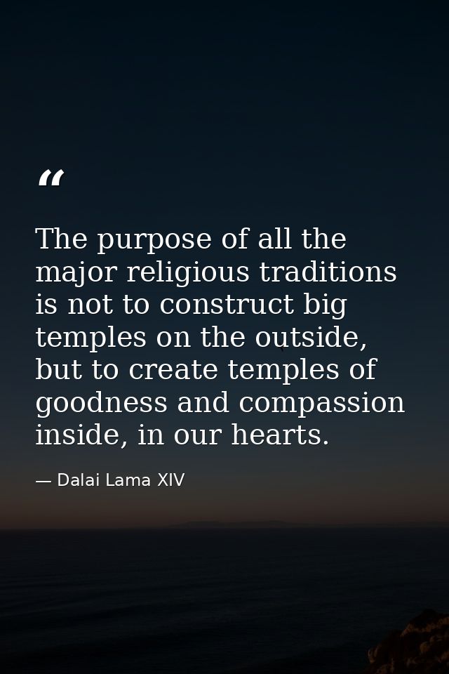The purpose of all the major religious traditions is not to construct big temples on the outside, but to create temples  — Dalai Lama XIV
