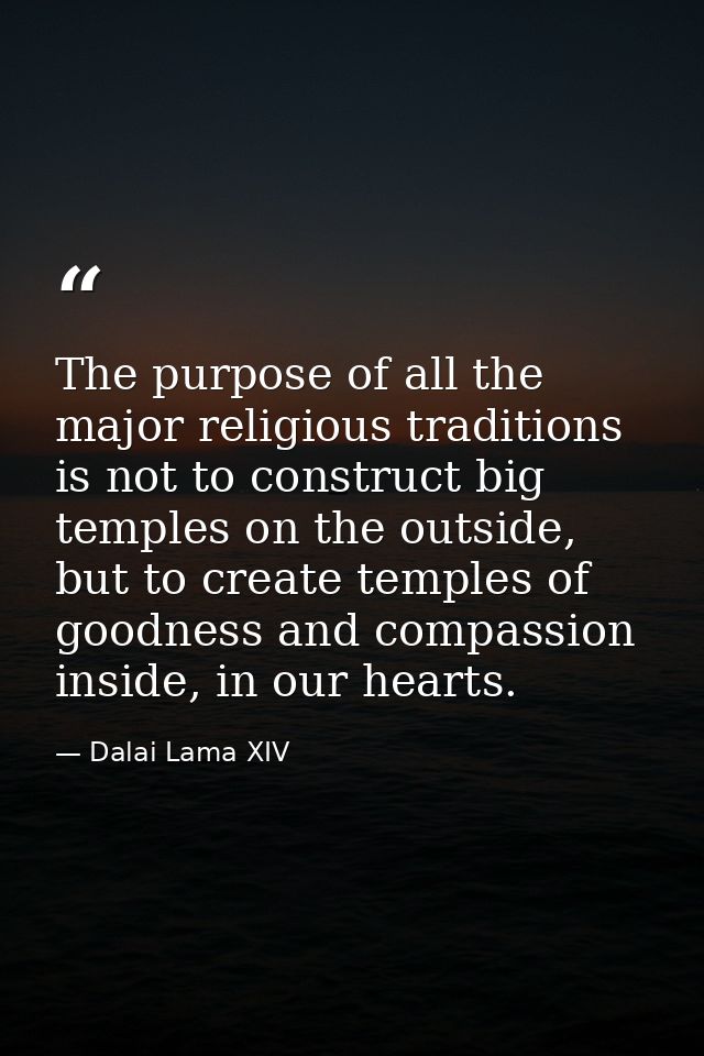 The purpose of all the major religious traditions is not to construct big temples on the outside, but to create temples  — Dalai Lama XIV
