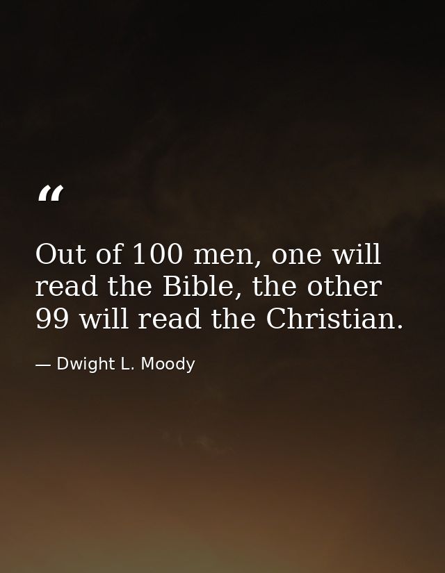 Out of 100 men, one will read the Bible, the other 99 will read the Christian. — Dwight L. Moody