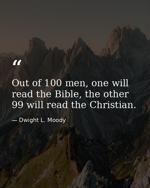 Out of 100 men, one will read the Bible, the other 99 will read the Christian. — Dwight L. Moody