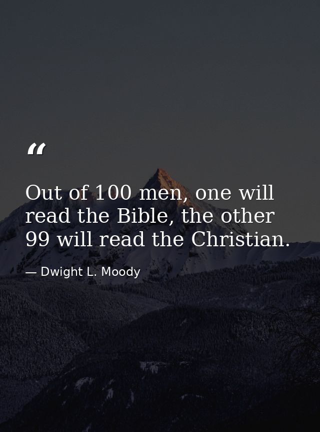 Out of 100 men, one will read the Bible, the other 99 will read the Christian. — Dwight L. Moody
