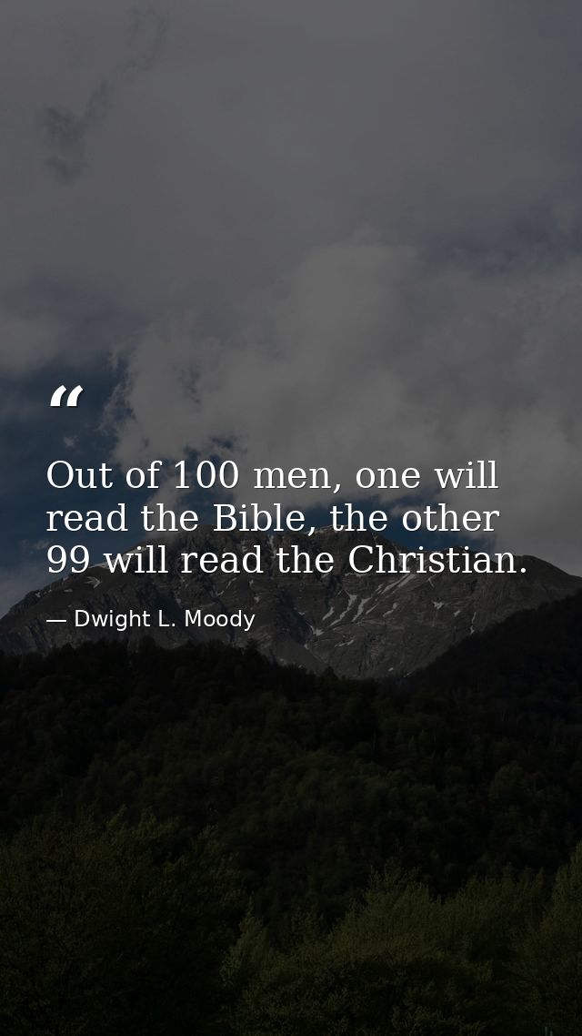 Out of 100 men, one will read the Bible, the other 99 will read the Christian. — Dwight L. Moody
