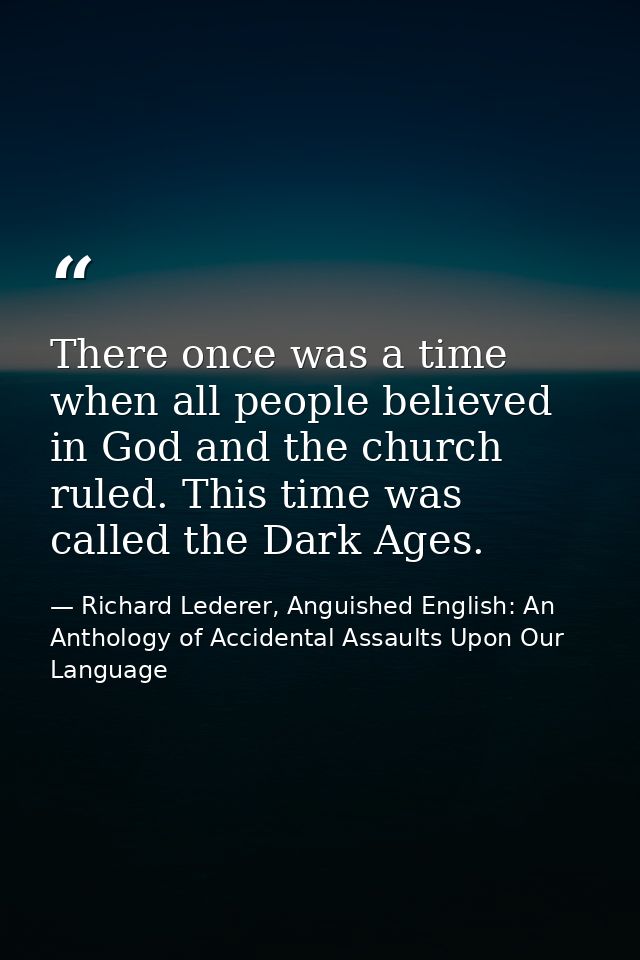 There once was a time when all people believed in God and the church ruled. This time was called the Dark Ages. — Richard Lederer, Anguished English: An Anthology of Accidental Assaults Upon Our Language