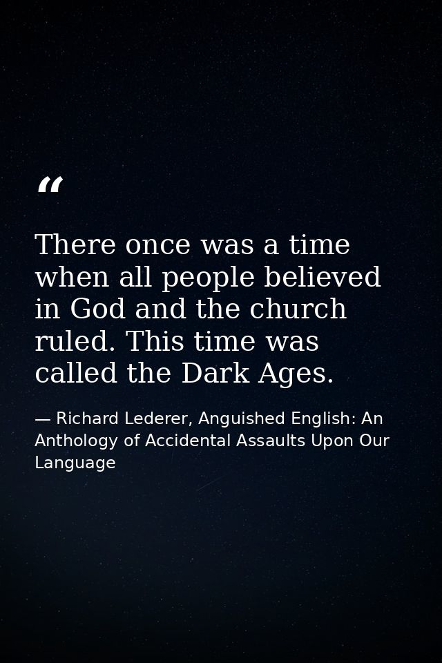 There once was a time when all people believed in God and the church ruled. This time was called the Dark Ages. — Richard Lederer, Anguished English: An Anthology of Accidental Assaults Upon Our Language