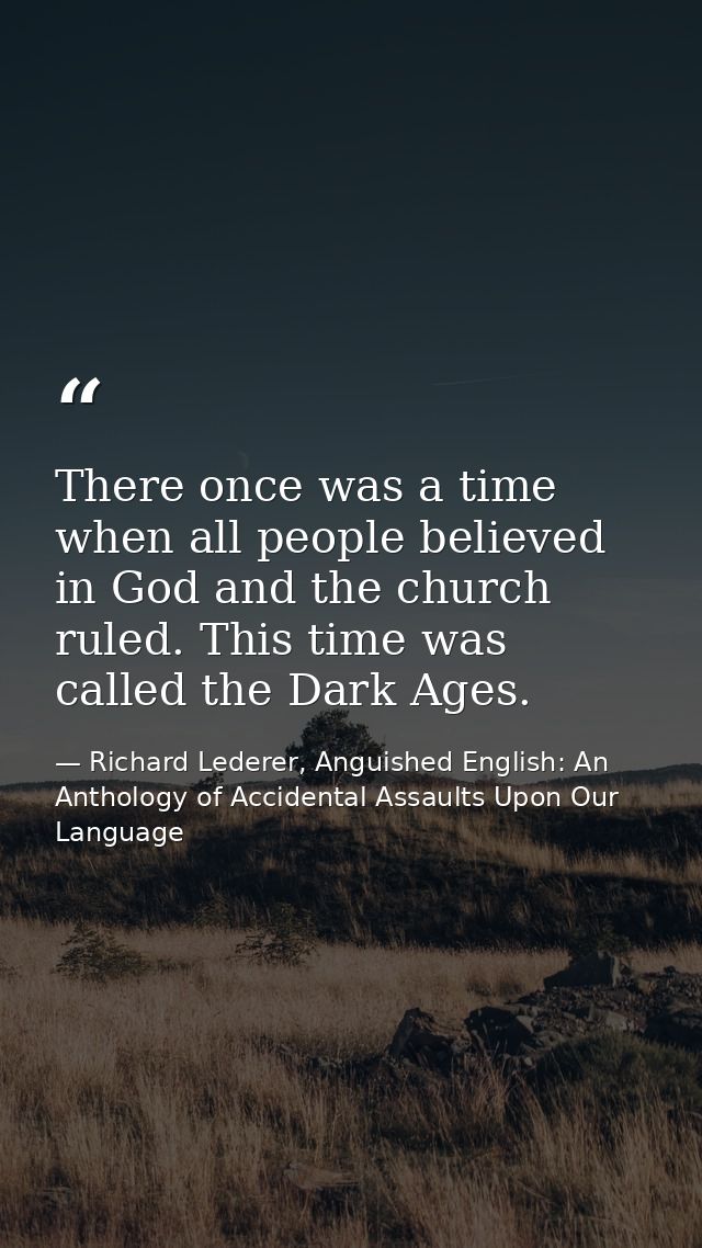 There once was a time when all people believed in God and the church ruled. This time was called the Dark Ages. — Richard Lederer, Anguished English: An Anthology of Accidental Assaults Upon Our Language