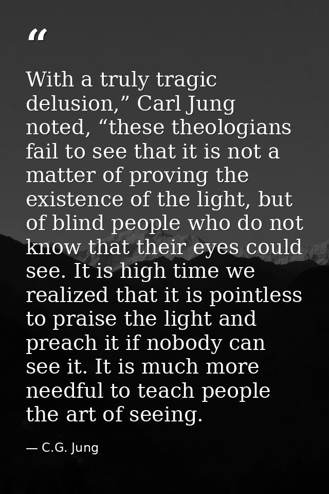 With a truly tragic delusion,” Carl Jung noted, “these theologians fail to see that it is not a matter of proving the ex — C.G. Jung