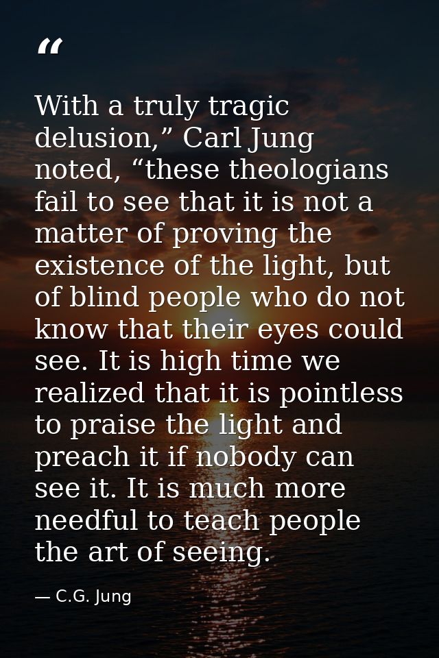 With a truly tragic delusion,” Carl Jung noted, “these theologians fail to see that it is not a matter of proving the ex — C.G. Jung
