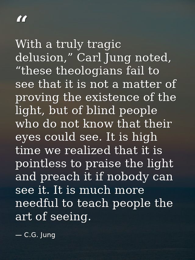 With a truly tragic delusion,” Carl Jung noted, “these theologians fail to see that it is not a matter of proving the ex — C.G. Jung