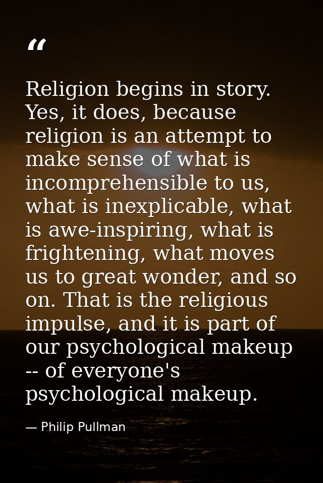 Religion begins in story. Yes, it does, because religion is an attempt to make sense of what is incomprehensible to us,  — Philip Pullman