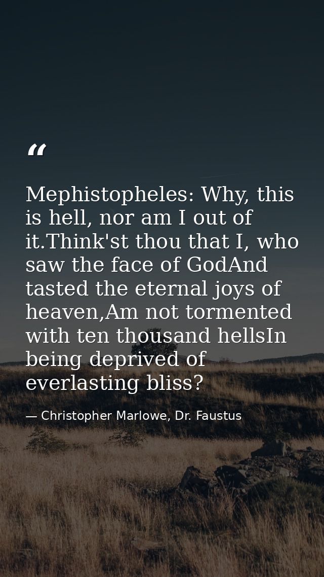 Mephistopheles: Why, this is hell, nor am I out of it.Think'st thou that I, who saw the face of GodAnd tasted the eterna — Christopher Marlowe, Dr. Faustus