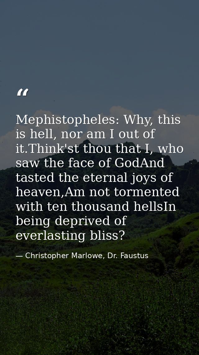 Mephistopheles: Why, this is hell, nor am I out of it.Think'st thou that I, who saw the face of GodAnd tasted the eterna — Christopher Marlowe, Dr. Faustus