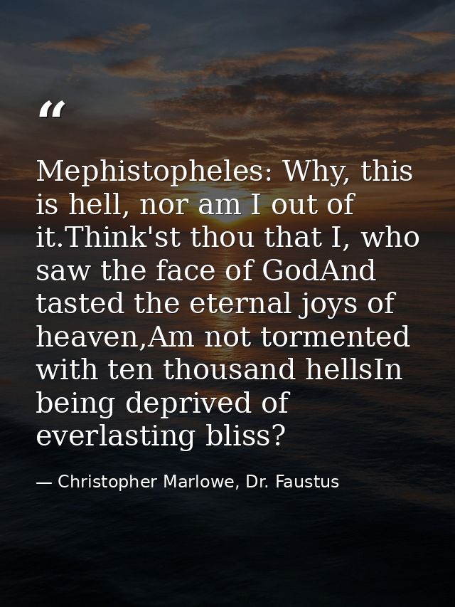 Mephistopheles: Why, this is hell, nor am I out of it.Think'st thou that I, who saw the face of GodAnd tasted the eterna — Christopher Marlowe, Dr. Faustus
