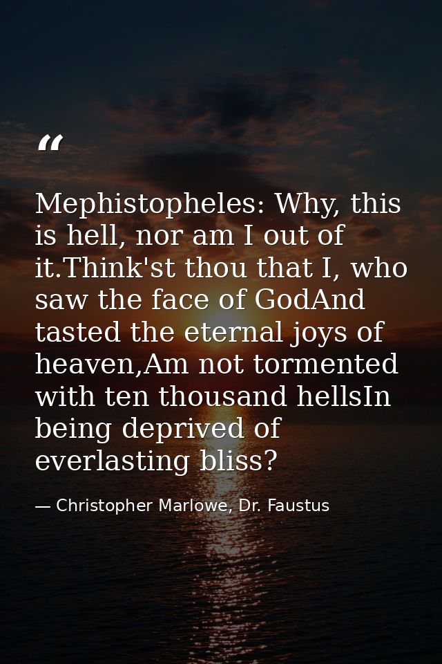 Mephistopheles: Why, this is hell, nor am I out of it.Think'st thou that I, who saw the face of GodAnd tasted the eterna — Christopher Marlowe, Dr. Faustus