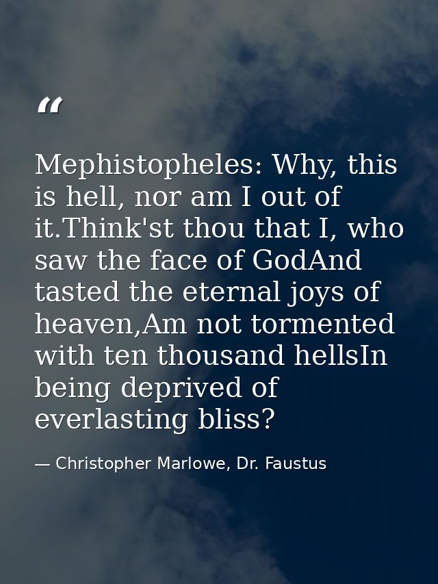 Mephistopheles: Why, this is hell, nor am I out of it.Think'st thou that I, who saw the face of GodAnd tasted the eterna — Christopher Marlowe, Dr. Faustus