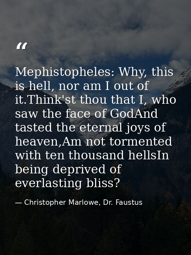 Mephistopheles: Why, this is hell, nor am I out of it.Think'st thou that I, who saw the face of GodAnd tasted the eterna — Christopher Marlowe, Dr. Faustus