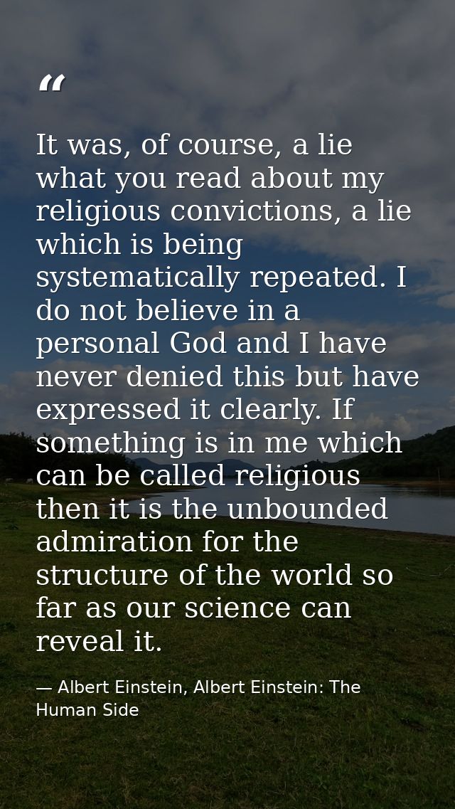 It was, of course, a lie what you read about my religious convictions, a lie which is being systematically repeated. I d — Albert Einstein, Albert Einstein: The Human Side