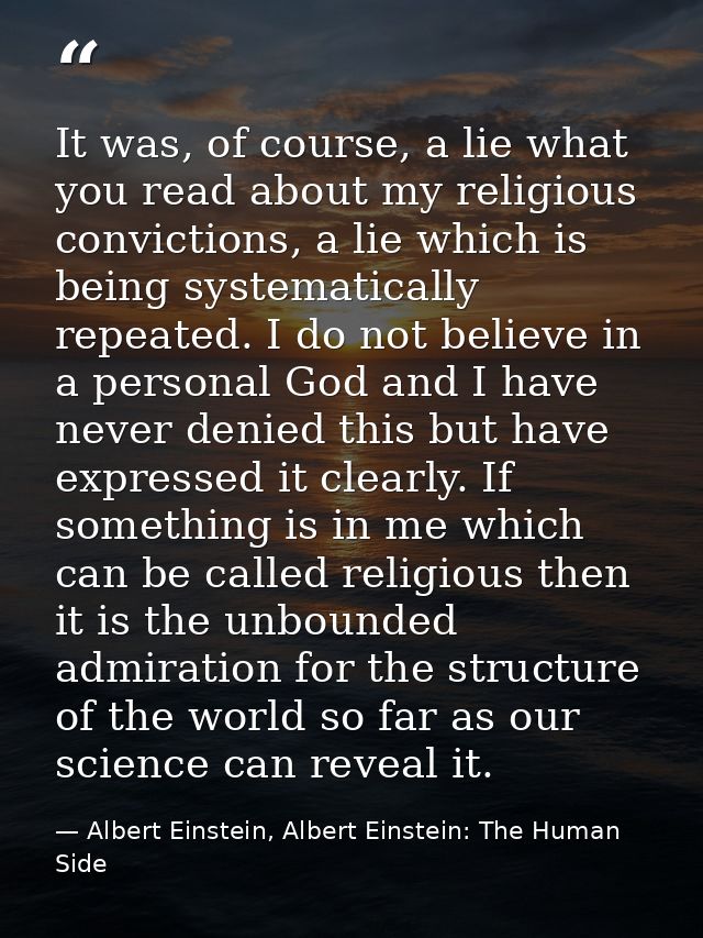 It was, of course, a lie what you read about my religious convictions, a lie which is being systematically repeated. I d — Albert Einstein, Albert Einstein: The Human Side