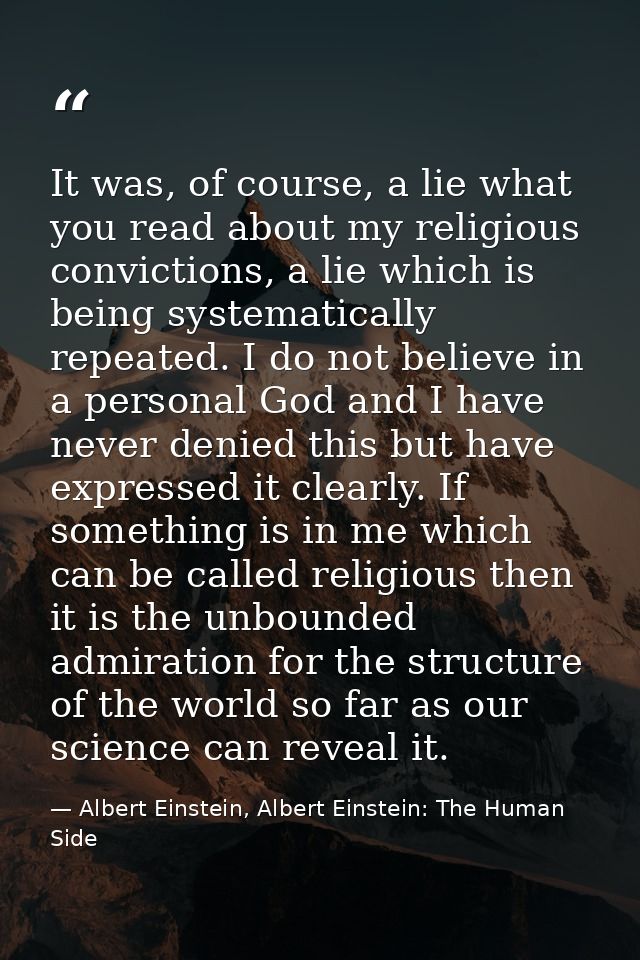 It was, of course, a lie what you read about my religious convictions, a lie which is being systematically repeated. I d — Albert Einstein, Albert Einstein: The Human Side