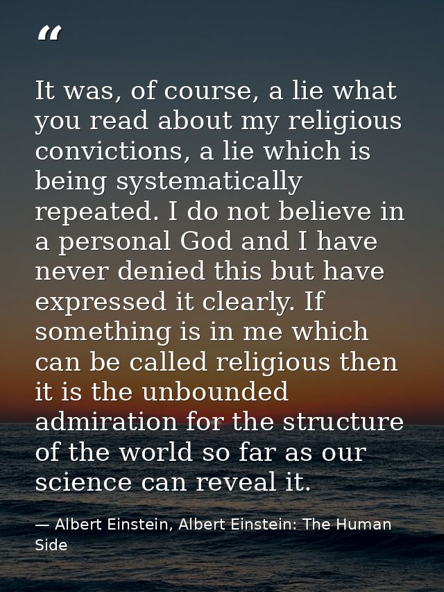 It was, of course, a lie what you read about my religious convictions, a lie which is being systematically repeated. I d — Albert Einstein, Albert Einstein: The Human Side