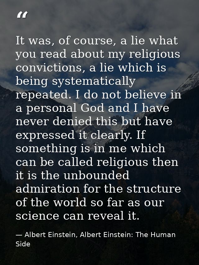 It was, of course, a lie what you read about my religious convictions, a lie which is being systematically repeated. I d — Albert Einstein, Albert Einstein: The Human Side