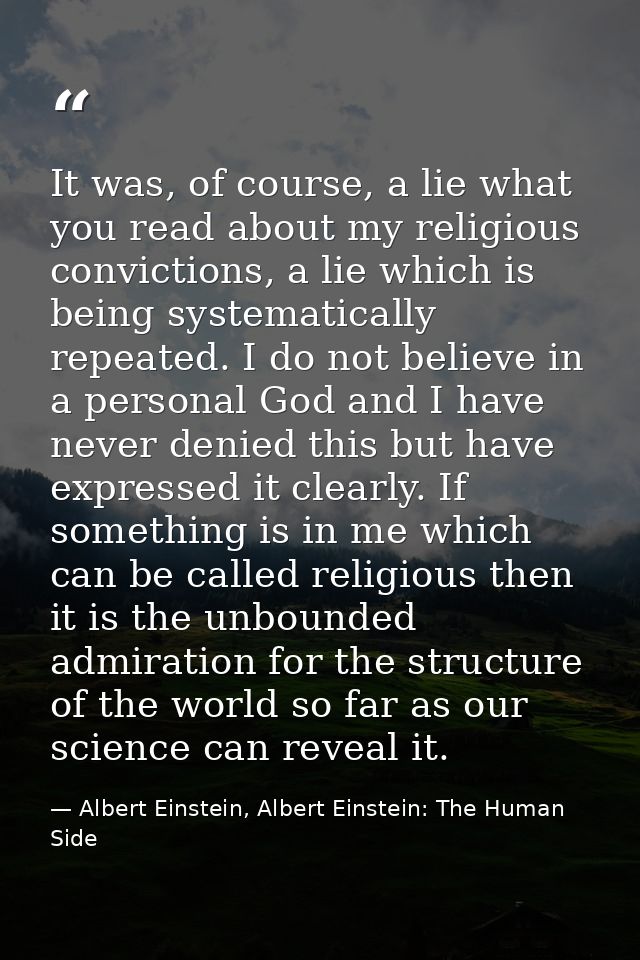It was, of course, a lie what you read about my religious convictions, a lie which is being systematically repeated. I d — Albert Einstein, Albert Einstein: The Human Side