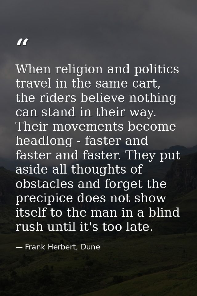 When religion and politics travel in the same cart, the riders believe nothing can stand in their way. Their movements b — Frank Herbert, Dune