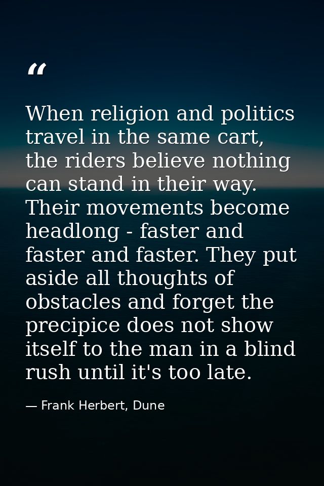 When religion and politics travel in the same cart, the riders believe nothing can stand in their way. Their movements b — Frank Herbert, Dune