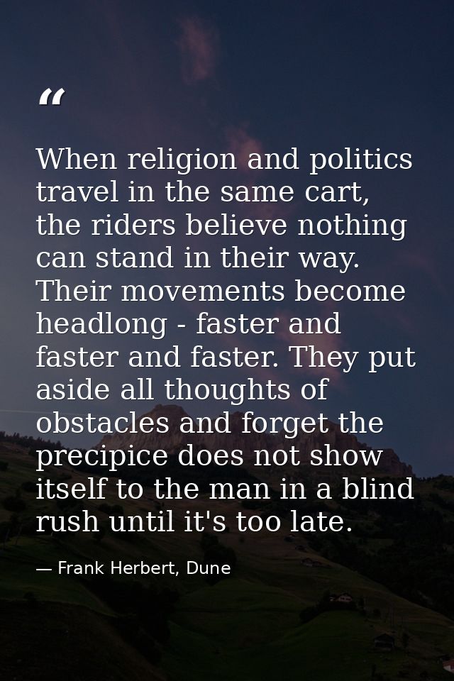 When religion and politics travel in the same cart, the riders believe nothing can stand in their way. Their movements b — Frank Herbert, Dune