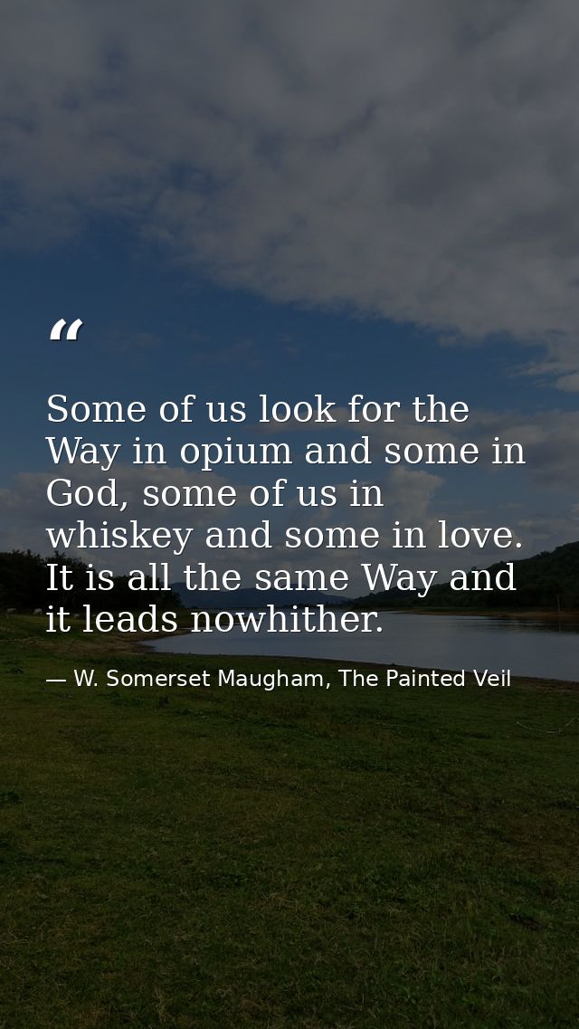 Some of us look for the Way in opium and some in God, some of us in whiskey and some in love. It is all the same Way and — W. Somerset Maugham, The Painted Veil