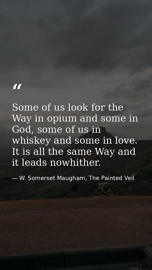 Some of us look for the Way in opium and some in God, some of us in whiskey and some in love. It is all the same Way and — W. Somerset Maugham, The Painted Veil